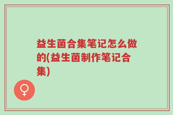 益生菌合集笔记怎么做的(益生菌制作笔记合集)-第1张图片-超越 益生菌合集笔记怎么做的(益生菌制作笔记合集)-第1张图片-超越