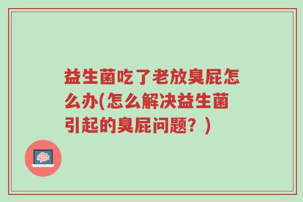 益生菌吃了老放臭屁怎么办(怎么解决益生菌引起的臭屁问题?)-第1张图片-超越 益生菌吃了老放臭屁怎么办(怎么解决益生菌引起的臭屁问题?)-第1张图片-超越