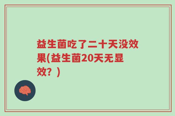 益生菌吃了二十天没效果(益生菌20天无显效?)-第1张图片-超越 益生菌吃了二十天没效果(益生菌20天无显效?)-第1张图片-超越
