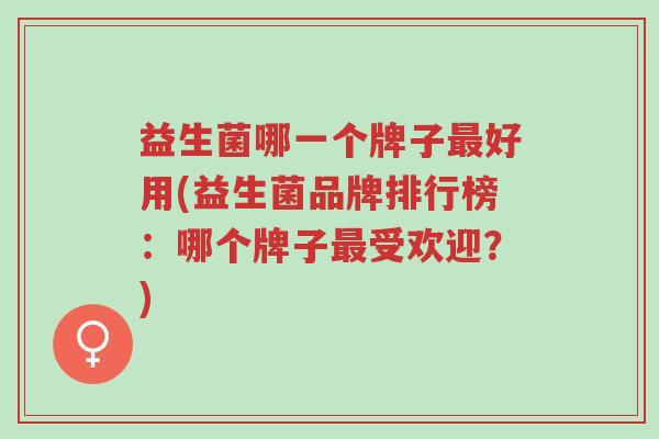益生菌哪一个牌子最好用(益生菌品牌排行榜:哪个牌子最受欢迎?)-第2张图片-超越 益生菌哪一个牌子最好用(益生菌品牌排行榜:哪个牌子最受欢迎?)-第2张图片-超越