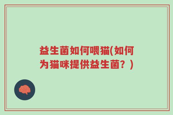 益生菌如何喂猫(如何为猫咪提供益生菌?)-第1张图片-超越 益生菌如何喂猫(如何为猫咪提供益生菌?)-第1张图片-超越