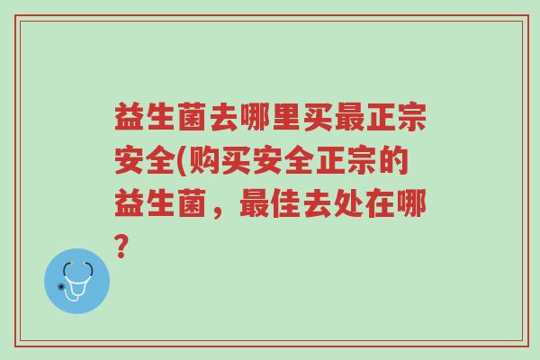 益生菌去哪里买最正宗安全(购买安全正宗的益生菌,最佳去处在哪?-第1张图片-超越 益生菌去哪里买最正宗安全(购买安全正宗的益生菌,最佳去处在哪?-第1张图片-超越
