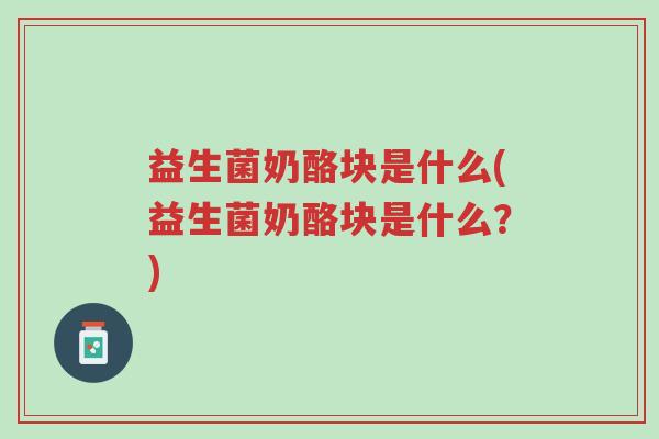 益生菌奶酪块是什么(益生菌奶酪块是什么?)-第1张图片-超越 益生菌奶酪块是什么(益生菌奶酪块是什么?)-第1张图片-超越