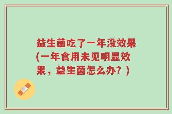 益生菌吃了一年没效果(一年食用未见明显效果,益生菌怎么办?)-第1张图片-超越 益生菌吃了一年没效果(一年食用未见明显效果,益生菌怎么办?)-第1张图片-超越