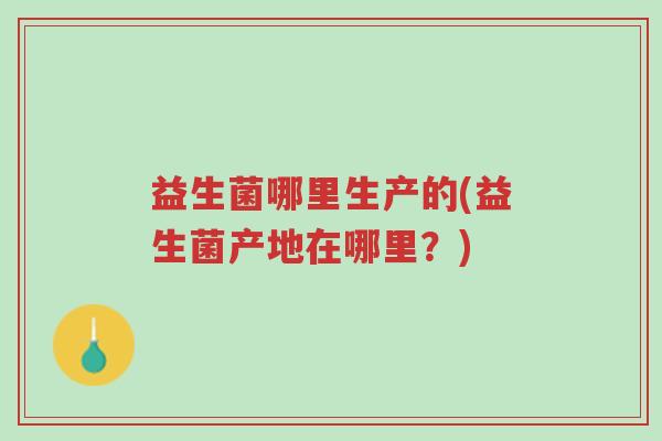 益生菌哪里生产的(益生菌产地在哪里?)-第1张图片-超越 益生菌哪里生产的(益生菌产地在哪里?)-第1张图片-超越