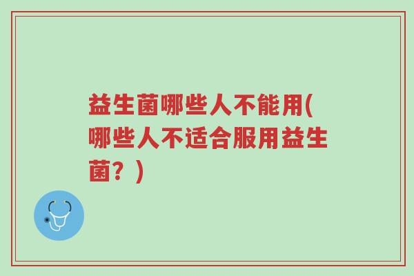 益生菌哪些人不能用(哪些人不适合服用益生菌?)-第1张图片-超越 益生菌哪些人不能用(哪些人不适合服用益生菌?)-第1张图片-超越
