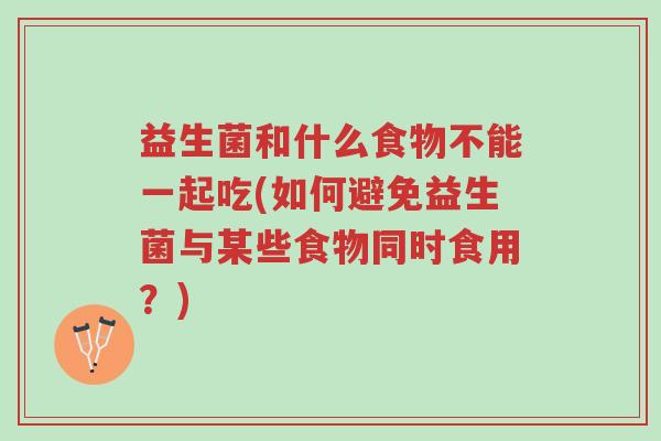 益生菌和什么食物不能一起吃(如何避免益生菌与某些食物同时食用?)-第1张图片-超越 益生菌和什么食物不能一起吃(如何避免益生菌与某些食物同时食用?)-第1张图片-超越