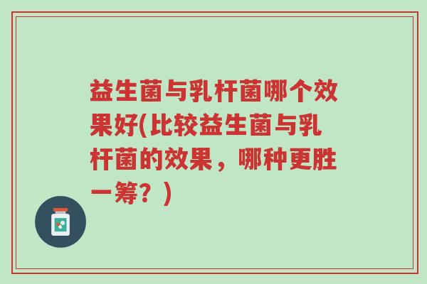 益生菌与乳杆菌哪个效果好(比较益生菌与乳杆菌的效果,哪种更胜一筹?)-第1张图片-超越 益生菌与乳杆菌哪个效果好(比较益生菌与乳杆菌的效果,哪种更胜一筹?)-第1张图片-超越
