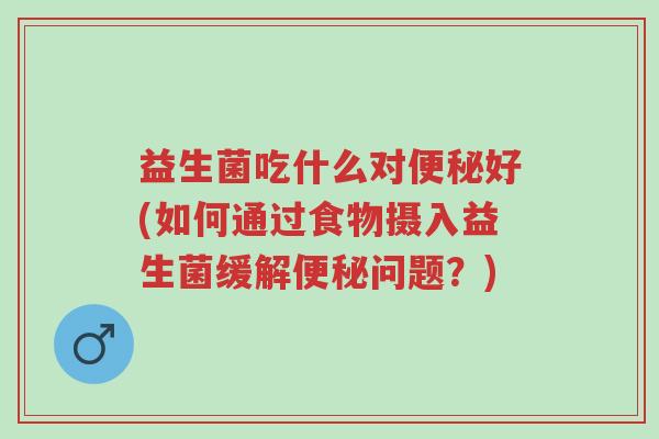 益生菌吃什么对便秘好(如何通过食物摄入益生菌缓解便秘问题?)-第1张图片-超越 益生菌吃什么对便秘好(如何通过食物摄入益生菌缓解便秘问题?)-第1张图片-超越