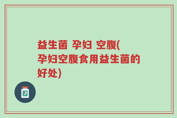 益生菌 孕妇 空腹(孕妇空腹食用益生菌的好处)-第1张图片-超越 益生菌 孕妇 空腹(孕妇空腹食用益生菌的好处)-第1张图片-超越