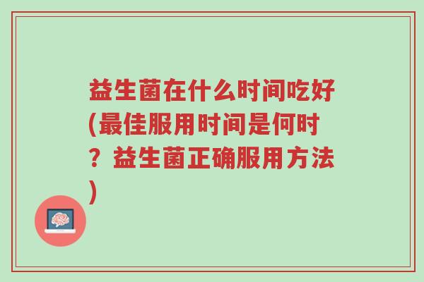 益生菌在什么时间吃好(最佳服用时间是何时?益生菌正确服用方法)-第1张图片-超越 益生菌在什么时间吃好(最佳服用时间是何时?益生菌正确服用方法)-第1张图片-超越
