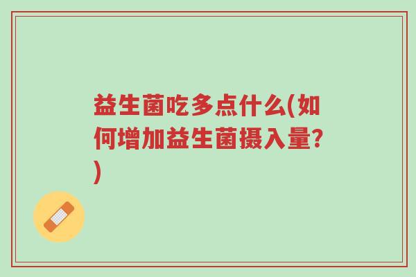 益生菌吃多点什么(如何增加益生菌摄入量?)-第1张图片-超越 益生菌吃多点什么(如何增加益生菌摄入量?)-第1张图片-超越