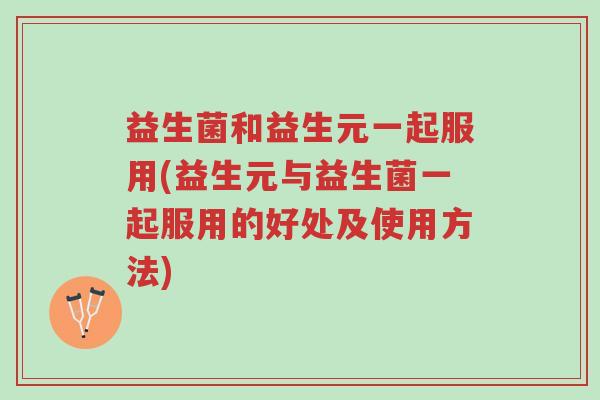 益生菌和益生元一起服用(益生元与益生菌一起服用的好处及使用方法)-第1张图片-超越 益生菌和益生元一起服用(益生元与益生菌一起服用的好处及使用方法)-第1张图片-超越