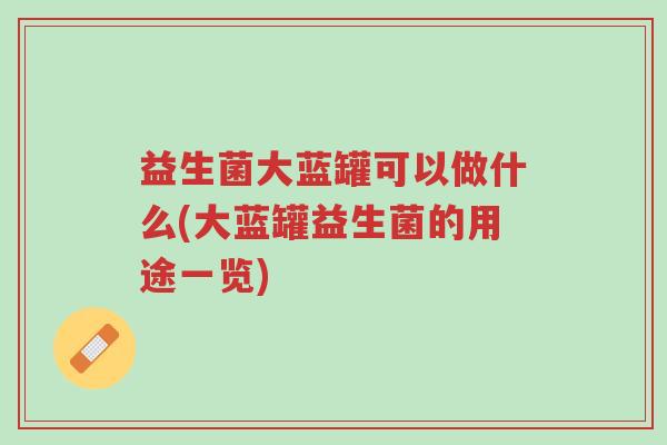 益生菌大蓝罐可以做什么(大蓝罐益生菌的用途一览)-第1张图片-超越 益生菌大蓝罐可以做什么(大蓝罐益生菌的用途一览)-第1张图片-超越