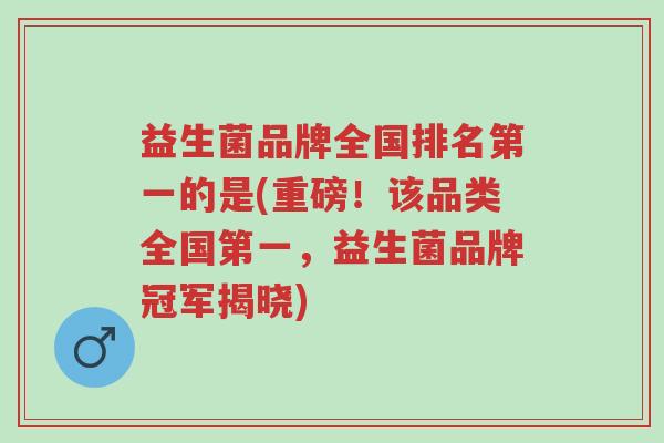 益生菌品牌全国排名第一的是(重磅!该品类全国第一,益生菌品牌冠军揭晓)-第1张图片-超越 益生菌品牌全国排名第一的是(重磅!该品类全国第一,益生菌品牌冠军揭晓)-第1张图片-超越