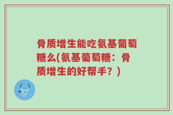 骨质增生能吃氨基葡萄糖么(氨基葡萄糖:骨质增生的好帮手?)-第1张图片-超越 骨质增生能吃氨基葡萄糖么(氨基葡萄糖:骨质增生的好帮手?)-第1张图片-超越
