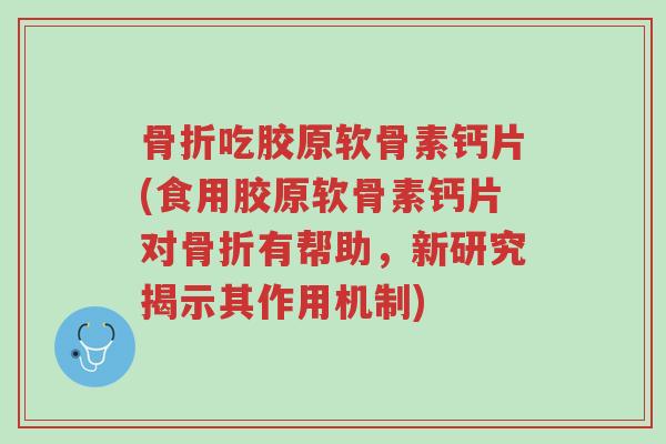 骨折吃胶原软骨素钙片(食用胶原软骨素钙片对骨折有帮助,新研究揭示其作用机制)-第1张图片-超越 骨折吃胶原软骨素钙片(食用胶原软骨素钙片对骨折有帮助,新研究揭示其作用机制)-第1张图片-超越