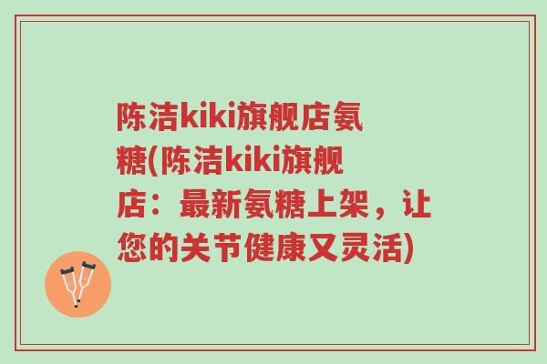 陈洁kiki旗舰店氨糖(陈洁kiki旗舰店：最新氨糖上架，让您的关节健康又灵活)-第1张图片-超越