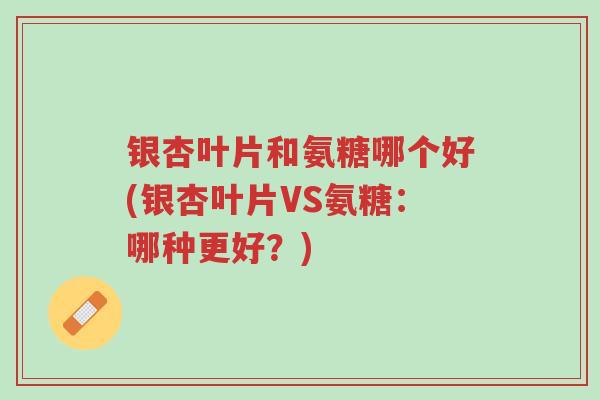 银杏叶片和氨糖哪个好(银杏叶片VS氨糖:哪种更好?)-第1张图片-超越 银杏叶片和氨糖哪个好(银杏叶片VS氨糖:哪种更好?)-第1张图片-超越