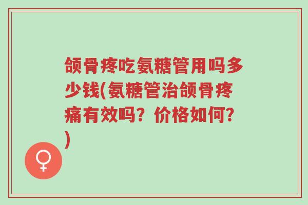 颌骨疼吃氨糖管用吗多少钱(氨糖管治颌骨疼痛有效吗?价格如何?)-第1张图片-超越 颌骨疼吃氨糖管用吗多少钱(氨糖管治颌骨疼痛有效吗?价格如何?)-第1张图片-超越