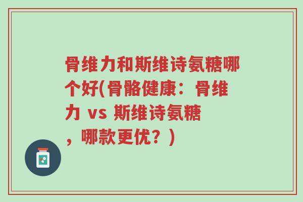 骨维力和斯维诗氨糖哪个好(骨骼健康:骨维力 vs 斯维诗氨糖,哪款更优?)-第1张图片-超越 骨维力和斯维诗氨糖哪个好(骨骼健康:骨维力 vs 斯维诗氨糖,哪款更优?)-第1张图片-超越