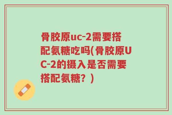 骨胶原uc-2需要搭配氨糖吃吗(骨胶原UC-2的摄入是否需要搭配氨糖?)-第1张图片-超越 骨胶原uc-2需要搭配氨糖吃吗(骨胶原UC-2的摄入是否需要搭配氨糖?)-第1张图片-超越