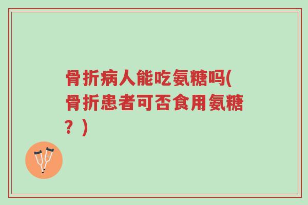 骨折病人能吃氨糖吗(骨折患者可否食用氨糖?)-第1张图片-超越 骨折病人能吃氨糖吗(骨折患者可否食用氨糖?)-第1张图片-超越