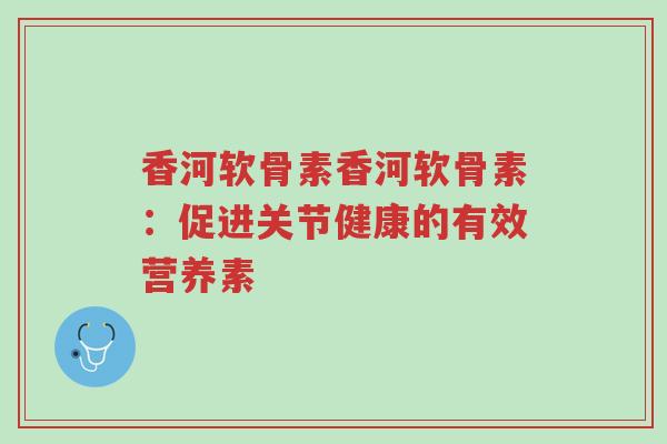 香河软骨素香河软骨素:促进关节健康的有效营养素-第1张图片-超越 香河软骨素香河软骨素:促进关节健康的有效营养素-第1张图片-超越