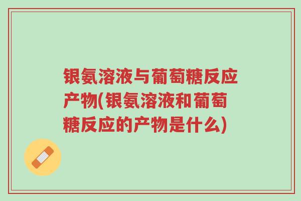 银氨溶液与葡萄糖反应产物(银氨溶液和葡萄糖反应的产物是什么)-第1张图片-超越