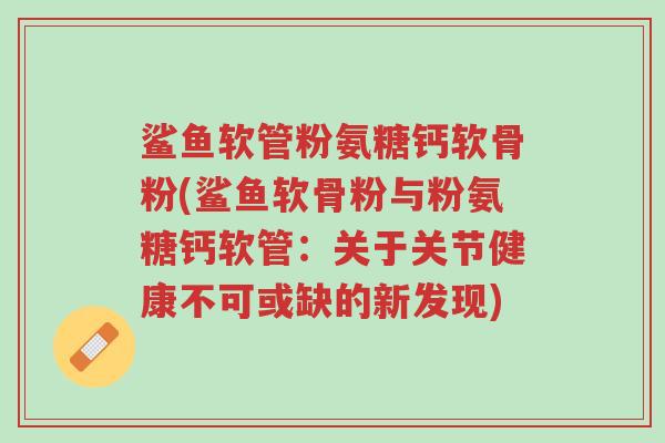鲨鱼软管粉氨糖钙软骨粉(鲨鱼软骨粉与粉氨糖钙软管:关于关节健康不可或缺的新发现)-第1张图片-超越 鲨鱼软管粉氨糖钙软骨粉(鲨鱼软骨粉与粉氨糖钙软管:关于关节健康不可或缺的新发现)-第1张图片-超越