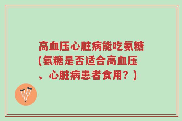 高血压心脏病能吃氨糖(氨糖是否适合高血压、心脏病患者食用?)-第1张图片-超越 高血压心脏病能吃氨糖(氨糖是否适合高血压、心脏病患者食用?)-第1张图片-超越