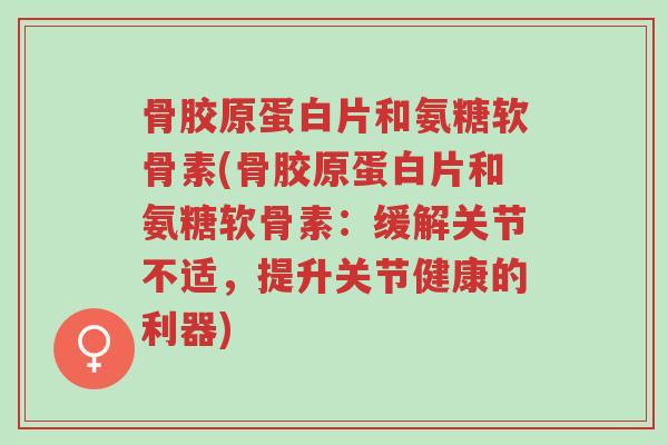骨胶原蛋白片和氨糖软骨素(骨胶原蛋白片和氨糖软骨素:缓解关节不适,提升关节健康的利器)-第1张图片-超越 骨胶原蛋白片和氨糖软骨素(骨胶原蛋白片和氨糖软骨素:缓解关节不适,提升关节健康的利器)-第1张图片-超越