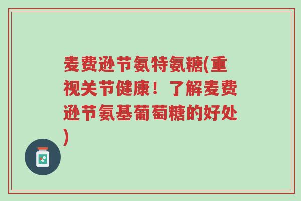 麦费逊节氨特氨糖(重视关节健康!了解麦费逊节氨基葡萄糖的好处)-第1张图片-超越 麦费逊节氨特氨糖(重视关节健康!了解麦费逊节氨基葡萄糖的好处)-第1张图片-超越
