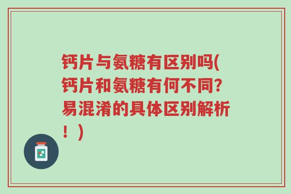 钙片与氨糖有区别吗(钙片和氨糖有何不同?易混淆的具体区别解析!)-第1张图片-超越 钙片与氨糖有区别吗(钙片和氨糖有何不同?易混淆的具体区别解析!)-第1张图片-超越