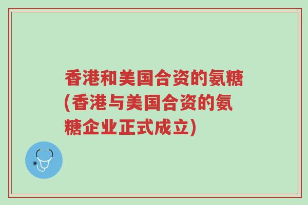 香港和美国合资的氨糖(香港与美国合资的氨糖企业正式成立)-第1张图片-超越 香港和美国合资的氨糖(香港与美国合资的氨糖企业正式成立)-第1张图片-超越