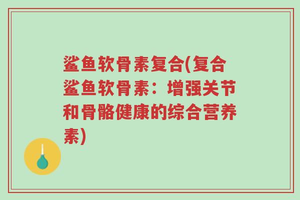鲨鱼软骨素复合(复合鲨鱼软骨素:增强关节和骨骼健康的综合营养素)-第1张图片-超越 鲨鱼软骨素复合(复合鲨鱼软骨素:增强关节和骨骼健康的综合营养素)-第1张图片-超越