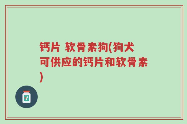 钙片 软骨素狗(狗犬可供应的钙片和软骨素)-第1张图片-超越 钙片 软骨素狗(狗犬可供应的钙片和软骨素)-第1张图片-超越