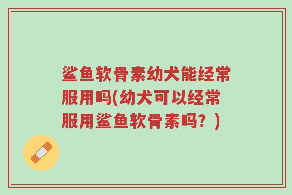 鲨鱼软骨素幼犬能经常服用吗(幼犬可以经常服用鲨鱼软骨素吗?)-第1张图片-超越 鲨鱼软骨素幼犬能经常服用吗(幼犬可以经常服用鲨鱼软骨素吗?)-第1张图片-超越