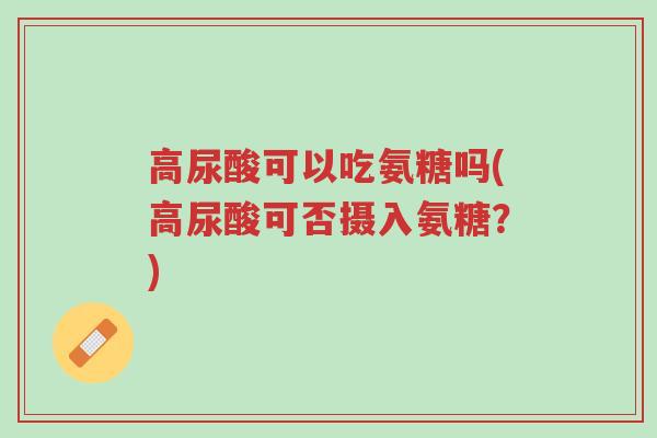 高尿酸可以吃氨糖吗(高尿酸可否摄入氨糖?)-第1张图片-超越 高尿酸可以吃氨糖吗(高尿酸可否摄入氨糖?)-第1张图片-超越