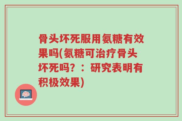 骨头坏死服用氨糖有效果吗(氨糖可治疗骨头坏死吗?:研究表明有积极效果)-第1张图片-超越 骨头坏死服用氨糖有效果吗(氨糖可治疗骨头坏死吗?:研究表明有积极效果)-第1张图片-超越