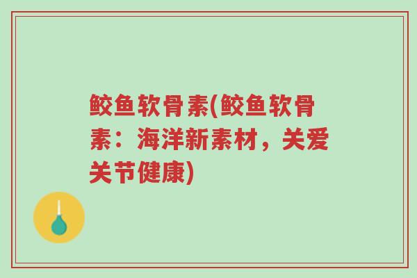 鲛鱼软骨素(鲛鱼软骨素:海洋新素材,关爱关节健康)-第1张图片-超越 鲛鱼软骨素(鲛鱼软骨素:海洋新素材,关爱关节健康)-第1张图片-超越