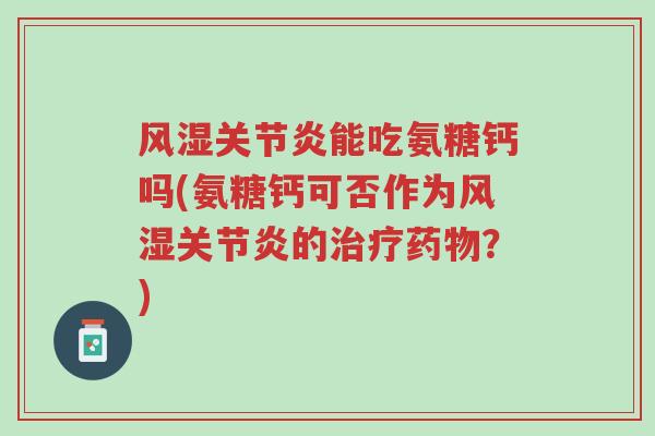 风湿关节炎能吃氨糖钙吗(氨糖钙可否作为风湿关节炎的治疗药物?)-第1张图片-超越 风湿关节炎能吃氨糖钙吗(氨糖钙可否作为风湿关节炎的治疗药物?)-第1张图片-超越