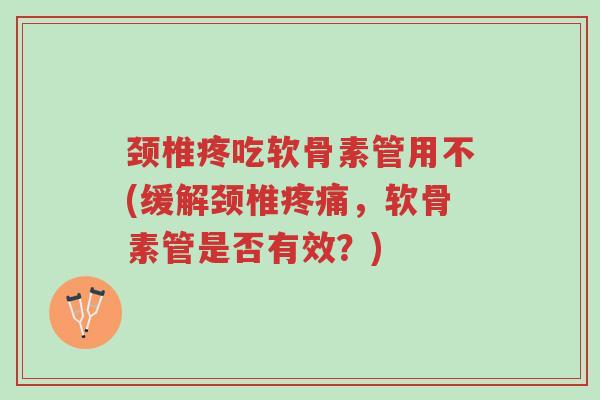 颈椎疼吃软骨素管用不(缓解颈椎疼痛,软骨素管是否有效?)-第1张图片-超越 颈椎疼吃软骨素管用不(缓解颈椎疼痛,软骨素管是否有效?)-第1张图片-超越