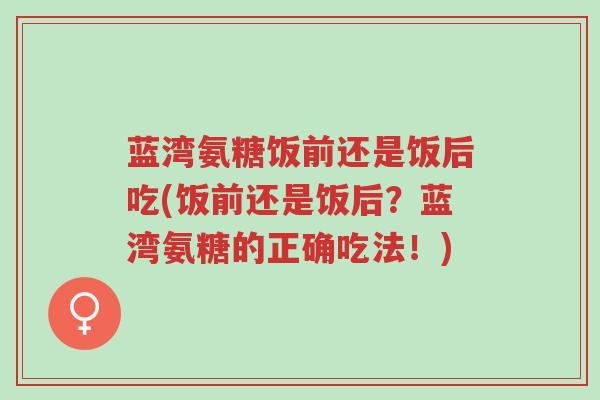 蓝湾氨糖饭前还是饭后吃(饭前还是饭后?蓝湾氨糖的正确吃法!)-第1张图片-超越 蓝湾氨糖饭前还是饭后吃(饭前还是饭后?蓝湾氨糖的正确吃法!)-第1张图片-超越