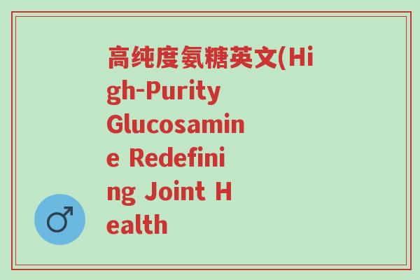 高纯度氨糖英文(High-Purity Glucosamine Redefining Joint Health-第1张图片-超越 高纯度氨糖英文(High-Purity Glucosamine Redefining Joint Health-第1张图片-超越