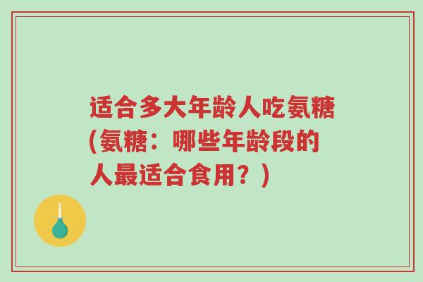 适合多大年龄人吃氨糖(氨糖:哪些年龄段的人最适合食用?)-第1张图片-超越 适合多大年龄人吃氨糖(氨糖:哪些年龄段的人最适合食用?)-第1张图片-超越