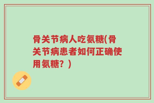 骨关节病人吃氨糖(骨关节病患者如何正确使用氨糖?)-第1张图片-超越 骨关节病人吃氨糖(骨关节病患者如何正确使用氨糖?)-第1张图片-超越