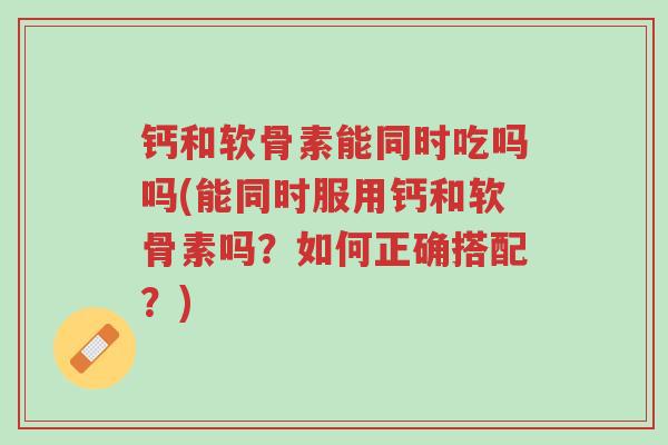 钙和软骨素能同时吃吗吗(能同时服用钙和软骨素吗?如何正确搭配?)-第1张图片-超越 钙和软骨素能同时吃吗吗(能同时服用钙和软骨素吗?如何正确搭配?)-第1张图片-超越