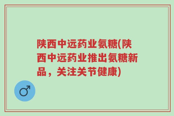 陕西中远药业氨糖(陕西中远药业推出氨糖新品,关注关节健康)-第1张图片-超越 陕西中远药业氨糖(陕西中远药业推出氨糖新品,关注关节健康)-第1张图片-超越