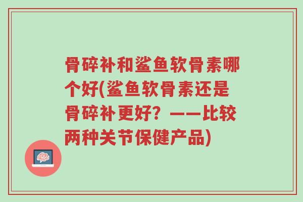 骨碎补和鲨鱼软骨素哪个好(鲨鱼软骨素还是骨碎补更好?——比较两种关节保健产品)-第1张图片-超越 骨碎补和鲨鱼软骨素哪个好(鲨鱼软骨素还是骨碎补更好?——比较两种关节保健产品)-第1张图片-超越
